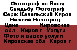 Фотограф на Вашу Свадьбу.Фотограф Серж Кавальский Киров,Нижний Новгород › Цена ­ 2 000 - Кировская обл., Киров г. Услуги » Фото и видео услуги   . Кировская обл.,Киров г.